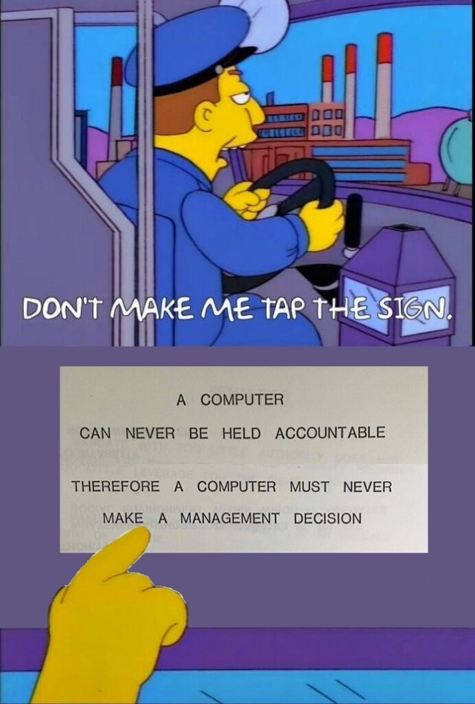 The Simpsons bus driver saying "Don't make me tap the sign", but the sign is an IBM presentation slide from the 70s that says "A computer can never be held accountable -- therefore a computer must never make a management decision."