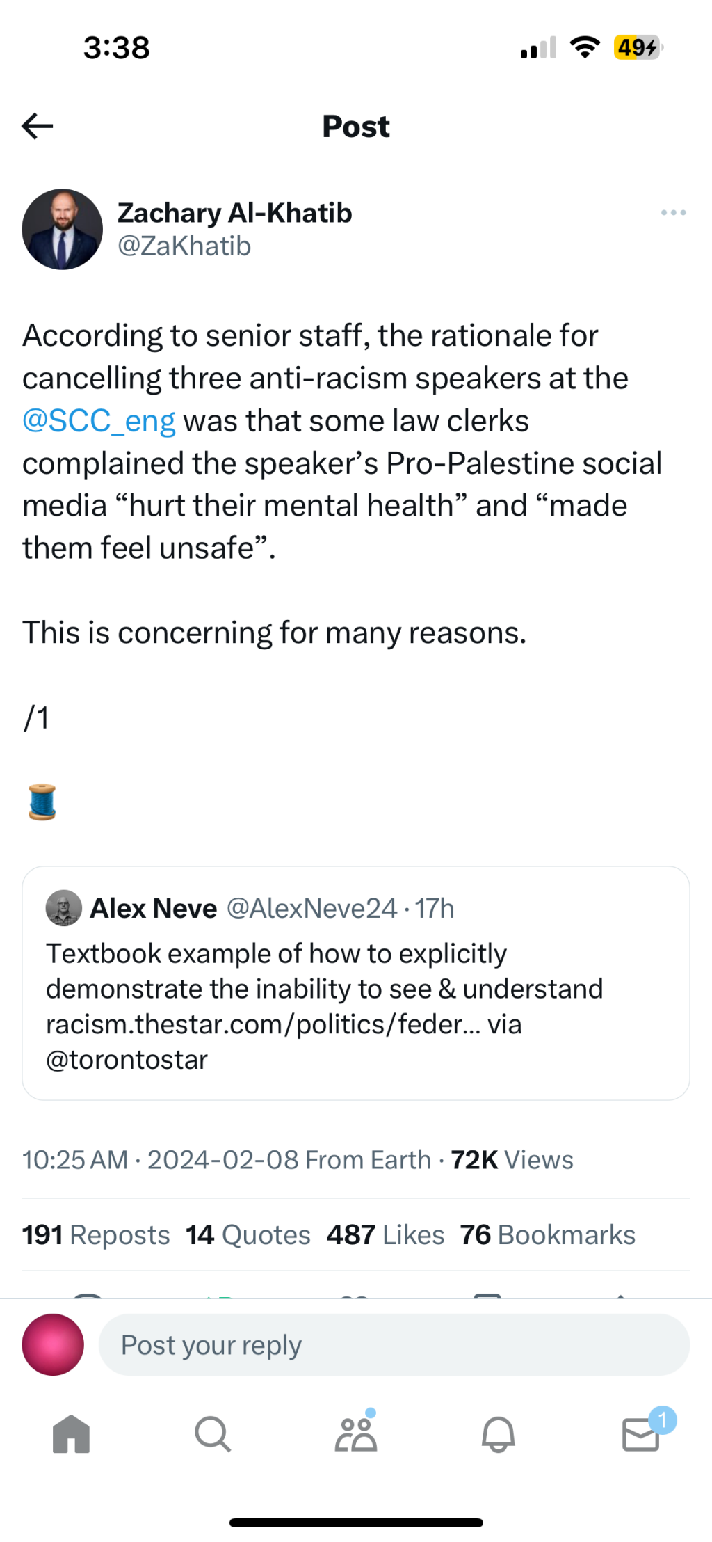 3:38
494
Post
Zachary Al-Khatib
@ZaKhatib
According to senior staff, the rationale for
cancelling three anti-racism speakers at the
@SCC_eng was that some law clerks
complained the speaker's Pro-Palestine social
media "hurt their mental health" and "made
them feel unsafe"
This is concerning for many reasons.
Alex Neve @AlexNeve24•17h
Textbook example of how to explicitly
demonstrate the inability to see & understand
racism.thestar.com/politics/feder... via
@torontostar
10:25 AM • 2024-02-08 From Earth • 72K Views
191 Reposts 14 Quotes 487 Likes 76 Bookmarks
-
Post your reply
