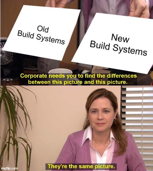 Meme image.
"Old Build Systems"
"New Build Systems"
"Corporate needs you to find the differences between this picture and this picture."
"They're the same picture."