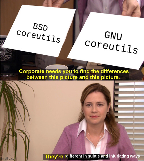"Corporate needs you to find the differences between this picture and this picture."

BSD coreutils
GNU coreutils

"They're [different in subtle and infuriating ways]."