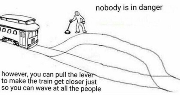 Trolley problem meme but nobody is tied to the tracks

"Nobody is in danger - however, you can pull the lever to make the train hey closer just so you can wave at all the people"