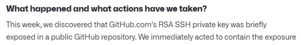 "What happened and what actions have we taken?

This week, we discovered that GitHub.com’s RSA SSH private key was briefly exposed in a public GitHub repository. We immediately acted to contain the exposure…"