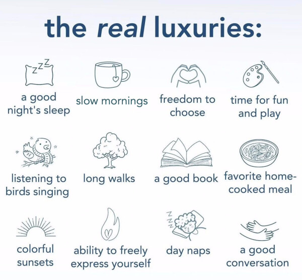 Simple line drawings of 12 "real luxuries" with these captions:

a good night's sleep

listening to birds singing

colorful sunsets

slow mornings

long walks

freedom to choose

time for fun and play

a good book

favorite home-cooked meal

ability to freely express yourself

day naps

a good conversation
